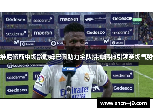 维尼修斯中场激励姆巴佩助力全队拼搏精神引领赛场气势 维尼修斯中场激励姆巴佩助力全队拼搏精神引领赛场气势