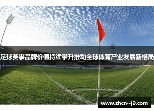 足球赛事品牌价值持续攀升推动全球体育产业发展新格局 足球赛事品牌价值持续攀升推动全球体育产业发展新格局