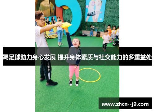 踢足球助力身心发展 提升身体素质与社交能力的多重益处 踢足球助力身心发展 提升身体素质与社交能力的多重益处