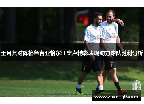 土耳其对阵格鲁吉亚恰尔汗奥卢精彩表现助力球队胜利分析 土耳其对阵格鲁吉亚恰尔汗奥卢精彩表现助力球队胜利分析