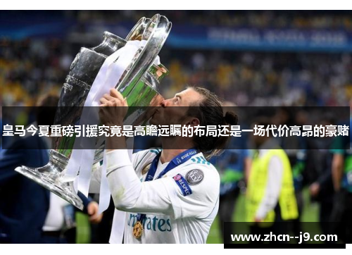 皇马今夏重磅引援究竟是高瞻远瞩的布局还是一场代价高昂的豪赌 皇马今夏重磅引援究竟是高瞻远瞩的布局还是一场代价高昂的豪赌