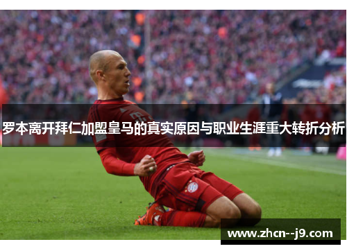 罗本离开拜仁加盟皇马的真实原因与职业生涯重大转折分析 罗本离开拜仁加盟皇马的真实原因与职业生涯重大转折分析