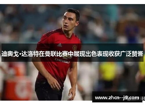 迪奥戈·达洛特在曼联比赛中展现出色表现收获广泛赞誉 迪奥戈·达洛特在曼联比赛中展现出色表现收获广泛赞誉