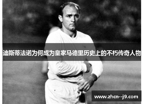 迪斯蒂法诺为何成为皇家马德里历史上的不朽传奇人物 迪斯蒂法诺为何成为皇家马德里历史上的不朽传奇人物