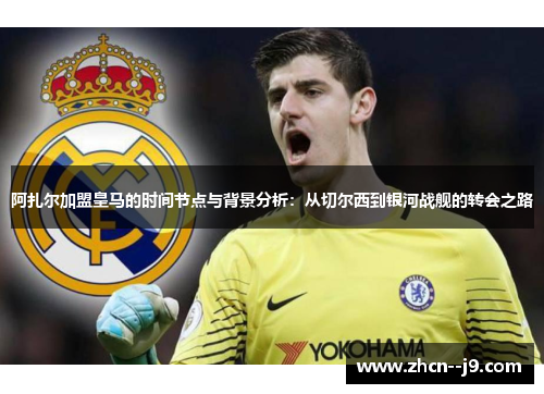 阿扎尔加盟皇马的时间节点与背景分析:从切尔西到银河战舰的转会之路 阿扎尔加盟皇马的时间节点与背景分析:从切尔西到银河战舰的转会之路