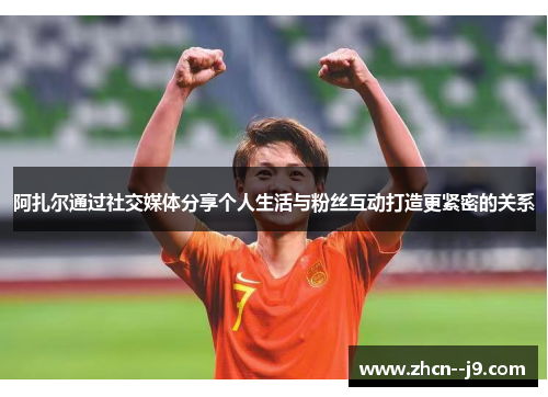 阿扎尔通过社交媒体分享个人生活与粉丝互动打造更紧密的关系