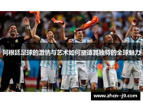 阿根廷足球的激情与艺术如何塑造其独特的全球魅力