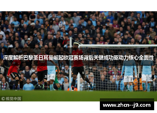 深度解析巴黎圣日耳曼崛起欧冠赛场背后关键成功驱动力核心全面性 深度解析巴黎圣日耳曼崛起欧冠赛场背后关键成功驱动力核心全面性