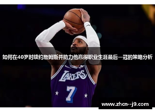 如何在40岁时续约詹姆斯并助力他赢得职业生涯最后一冠的策略分析 如何在40岁时续约詹姆斯并助力他赢得职业生涯最后一冠的策略分析
