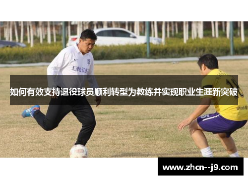 如何有效支持退役球员顺利转型为教练并实现职业生涯新突破