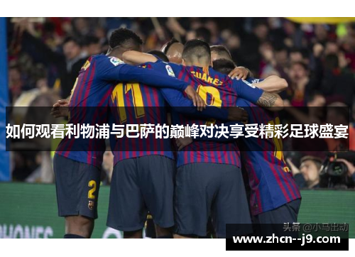 如何观看利物浦与巴萨的巅峰对决享受精彩足球盛宴 如何观看利物浦与巴萨的巅峰对决享受精彩足球盛宴