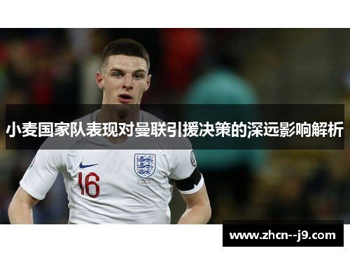 小麦国家队表现对曼联引援决策的深远影响解析 小麦国家队表现对曼联引援决策的深远影响解析