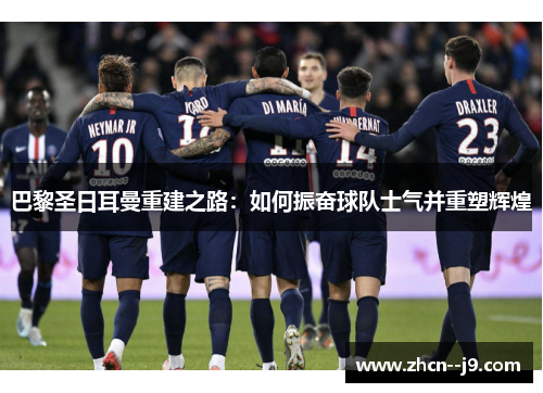 巴黎圣日耳曼重建之路:如何振奋球队士气并重塑辉煌 巴黎圣日耳曼重建之路:如何振奋球队士气并重塑辉煌