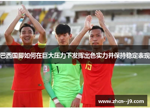 巴西国脚如何在巨大压力下发挥出色实力并保持稳定表现 巴西国脚如何在巨大压力下发挥出色实力并保持稳定表现