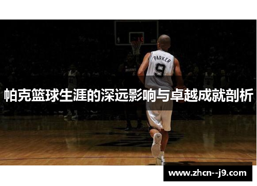 帕克篮球生涯的深远影响与卓越成就剖析 帕克篮球生涯的深远影响与卓越成就剖析