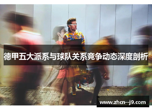 德甲五大派系与球队关系竞争动态深度剖析 德甲五大派系与球队关系竞争动态深度剖析