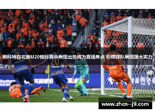 斯科特在北美U20锦标赛中表现出色成为赛场焦点 引领球队展现强大实力