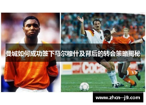 曼城如何成功签下马尔穆什及背后的转会策略揭秘 曼城如何成功签下马尔穆什及背后的转会策略揭秘