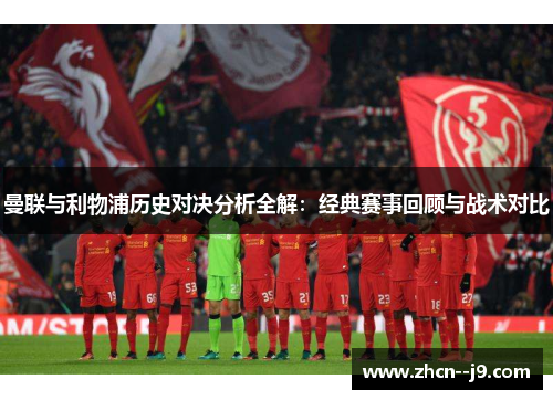 曼联与利物浦历史对决分析全解：经典赛事回顾与战术对比