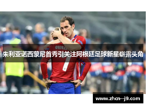 朱利亚诺西蒙尼首秀引关注阿根廷足球新星崭露头角