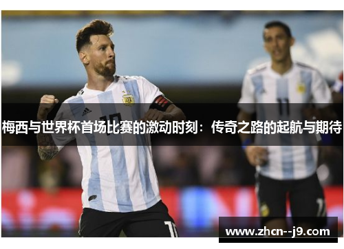 梅西与世界杯首场比赛的激动时刻：传奇之路的起航与期待