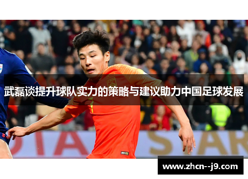 武磊谈提升球队实力的策略与建议助力中国足球发展