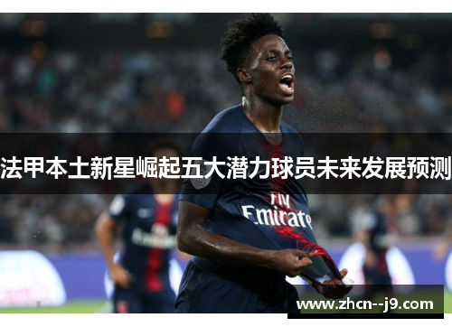 法甲本土新星崛起五大潜力球员未来发展预测