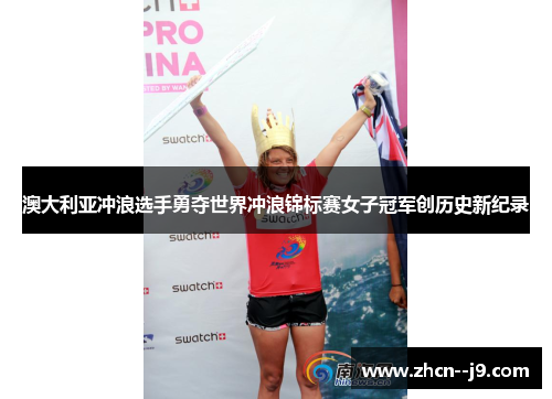 澳大利亚冲浪选手勇夺世界冲浪锦标赛女子冠军创历史新纪录