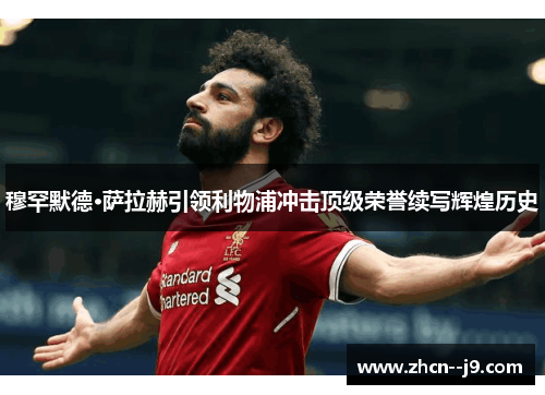 穆罕默德·萨拉赫引领利物浦冲击顶级荣誉续写辉煌历史