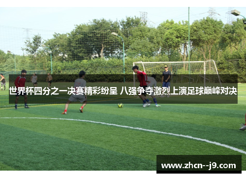 世界杯四分之一决赛精彩纷呈 八强争夺激烈上演足球巅峰对决