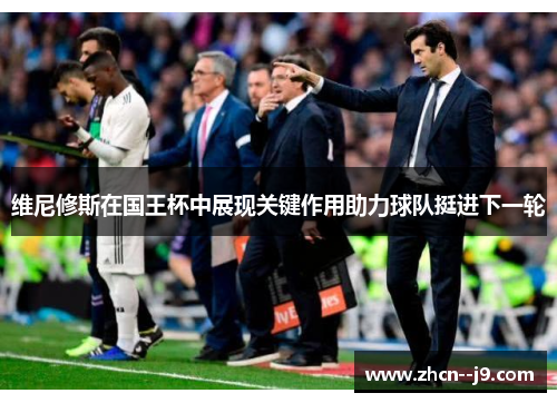 维尼修斯在国王杯中展现关键作用助力球队挺进下一轮 维尼修斯在国王杯中展现关键作用助力球队挺进下一轮