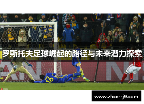 罗斯托夫足球崛起的路径与未来潜力探索 罗斯托夫足球崛起的路径与未来潜力探索