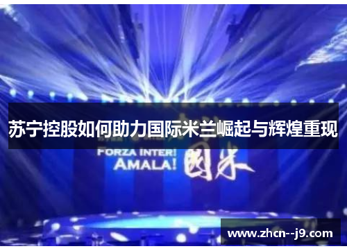 苏宁控股如何助力国际米兰崛起与辉煌重现 苏宁控股如何助力国际米兰崛起与辉煌重现