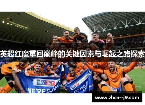英超红魔重回巅峰的关键因素与崛起之路探索 英超红魔重回巅峰的关键因素与崛起之路探索