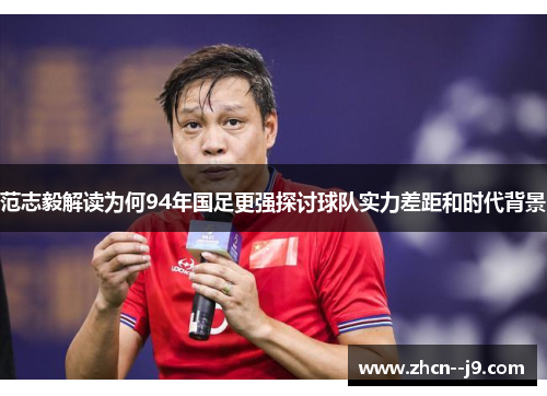 范志毅解读为何94年国足更强探讨球队实力差距和时代背景 范志毅解读为何94年国足更强探讨球队实力差距和时代背景
