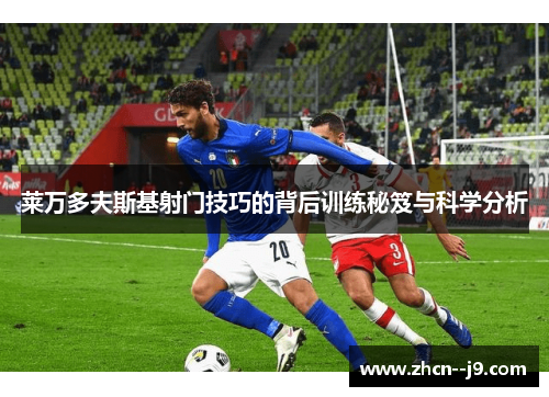 莱万多夫斯基射门技巧的背后训练秘笈与科学分析 莱万多夫斯基射门技巧的背后训练秘笈与科学分析