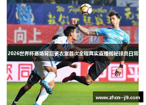 2026世界杯赛场背后更衣室首次全程真实直播揭秘球员日常