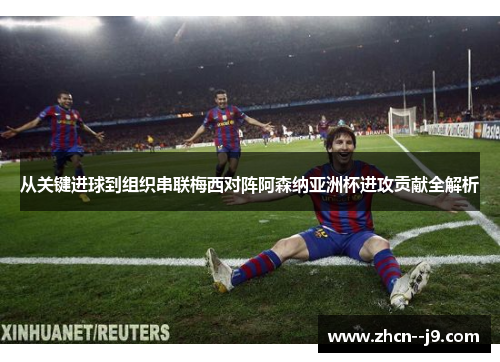 从关键进球到组织串联梅西对阵阿森纳亚洲杯进攻贡献全解析 从关键进球到组织串联梅西对阵阿森纳亚洲杯进攻贡献全解析