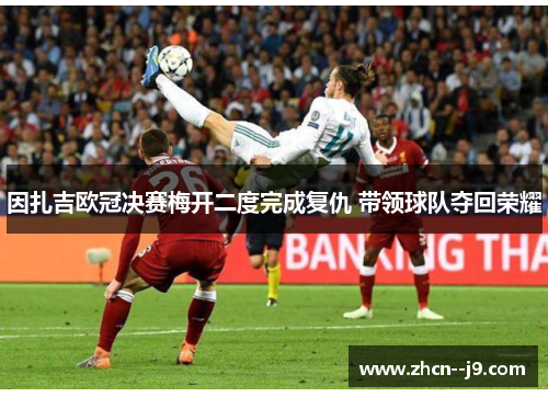 因扎吉欧冠决赛梅开二度完成复仇 带领球队夺回荣耀