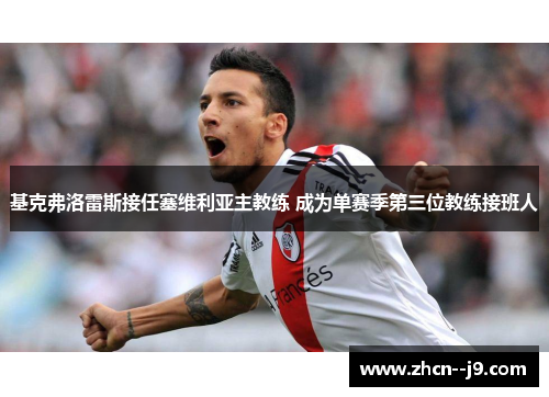 基克弗洛雷斯接任塞维利亚主教练 成为单赛季第三位教练接班人 基克弗洛雷斯接任塞维利亚主教练 成为单赛季第三位教练接班人