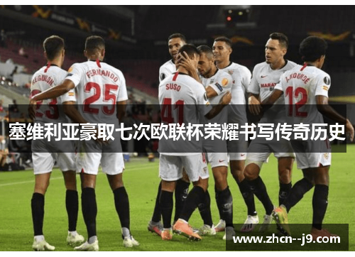塞维利亚豪取七次欧联杯荣耀书写传奇历史
