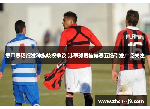 意甲赛场爆发种族歧视争议 涉事球员被禁赛五场引发广泛关注