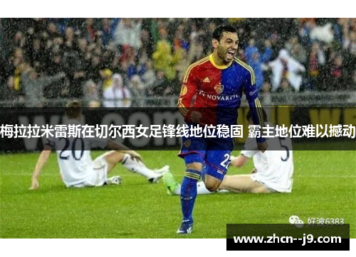 梅拉拉米雷斯在切尔西女足锋线地位稳固 霸主地位难以撼动 梅拉拉米雷斯在切尔西女足锋线地位稳固 霸主地位难以撼动