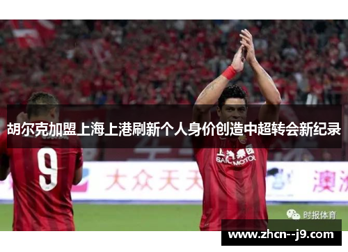 胡尔克加盟上海上港刷新个人身价创造中超转会新纪录 胡尔克加盟上海上港刷新个人身价创造中超转会新纪录