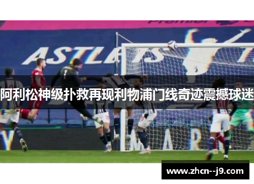 阿利松神级扑救再现利物浦门线奇迹震撼球迷