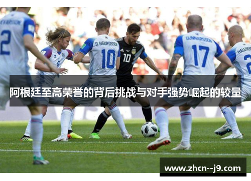 阿根廷至高荣誉的背后挑战与对手强势崛起的较量 阿根廷至高荣誉的背后挑战与对手强势崛起的较量