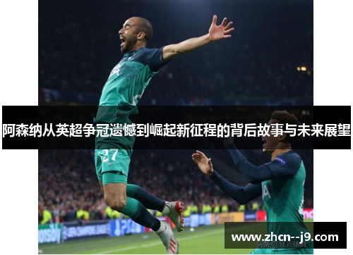 阿森纳从英超争冠遗憾到崛起新征程的背后故事与未来展望