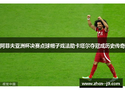 阿菲夫亚洲杯决赛点球帽子戏法助卡塔尔夺冠成历史传奇 阿菲夫亚洲杯决赛点球帽子戏法助卡塔尔夺冠成历史传奇
