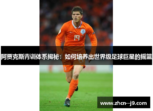 阿贾克斯青训体系揭秘:如何培养出世界级足球巨星的摇篮 阿贾克斯青训体系揭秘:如何培养出世界级足球巨星的摇篮