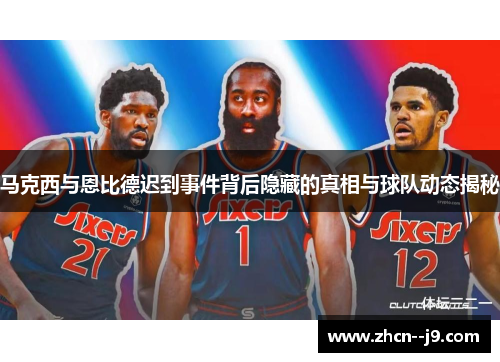 马克西与恩比德迟到事件背后隐藏的真相与球队动态揭秘